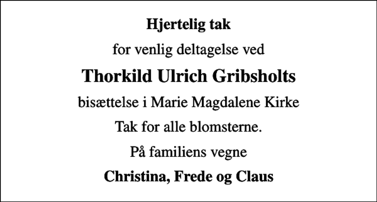 <p>Hjertelig tak<br />for venlig deltagelse ved<br />Thorkild Ulrich Gribsholts<br />bisættelse i Marie Magdalene Kirke<br />Tak for alle blomsterne.<br />På familiens vegne<br />Christina, Frede og Claus</p>