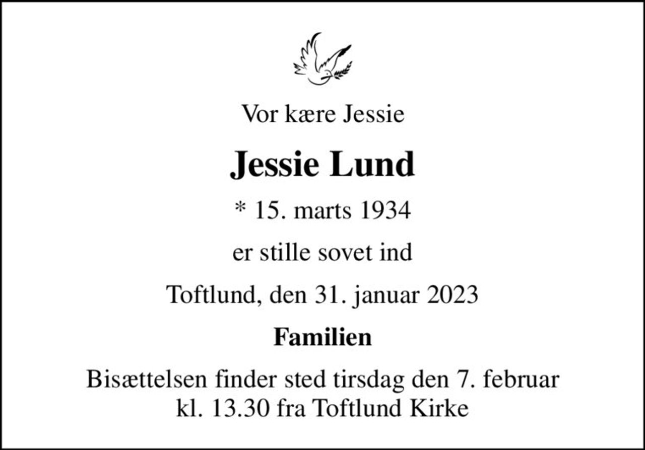 Vor kære Jessie
Jessie Lund
* 15. marts 1934
er stille sovet ind
Toftlund, den 31. januar 2023
Familien
Bisættelsen finder sted tirsdag den 7. februar kl. 13.30 fra Toftlund Kirke