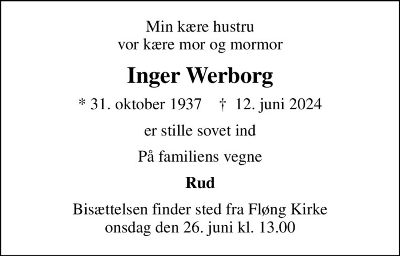 Min kære hustru vor kære mor og mormor
Inger Werborg
* 31. oktober 1937    ✝ 12. juni 2024
er stille sovet ind
På familiens vegne
Rud
Bisættelsen finder sted fra Fløng Kirke  onsdag den 26. juni kl. 13.00