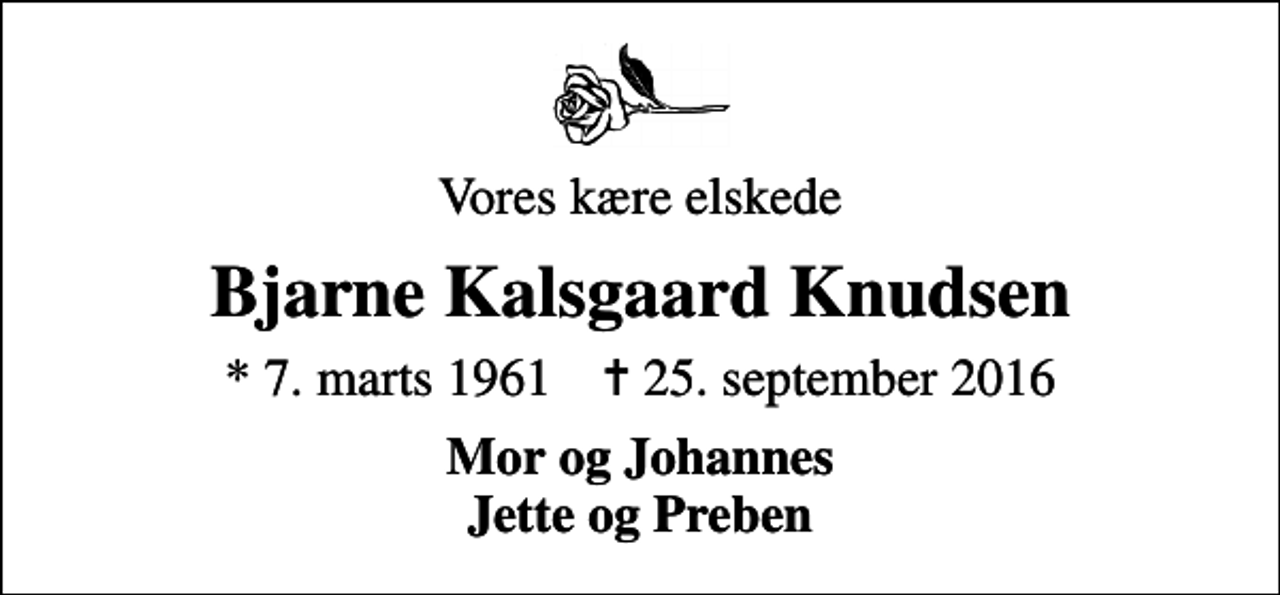 <p>Vores kære elskede<br />Bjarne Kalsgaard Knudsen<br />* 7. marts 1961 ✝ 25. september 2016<br />Mor og Johannes Jette og Preben</p>