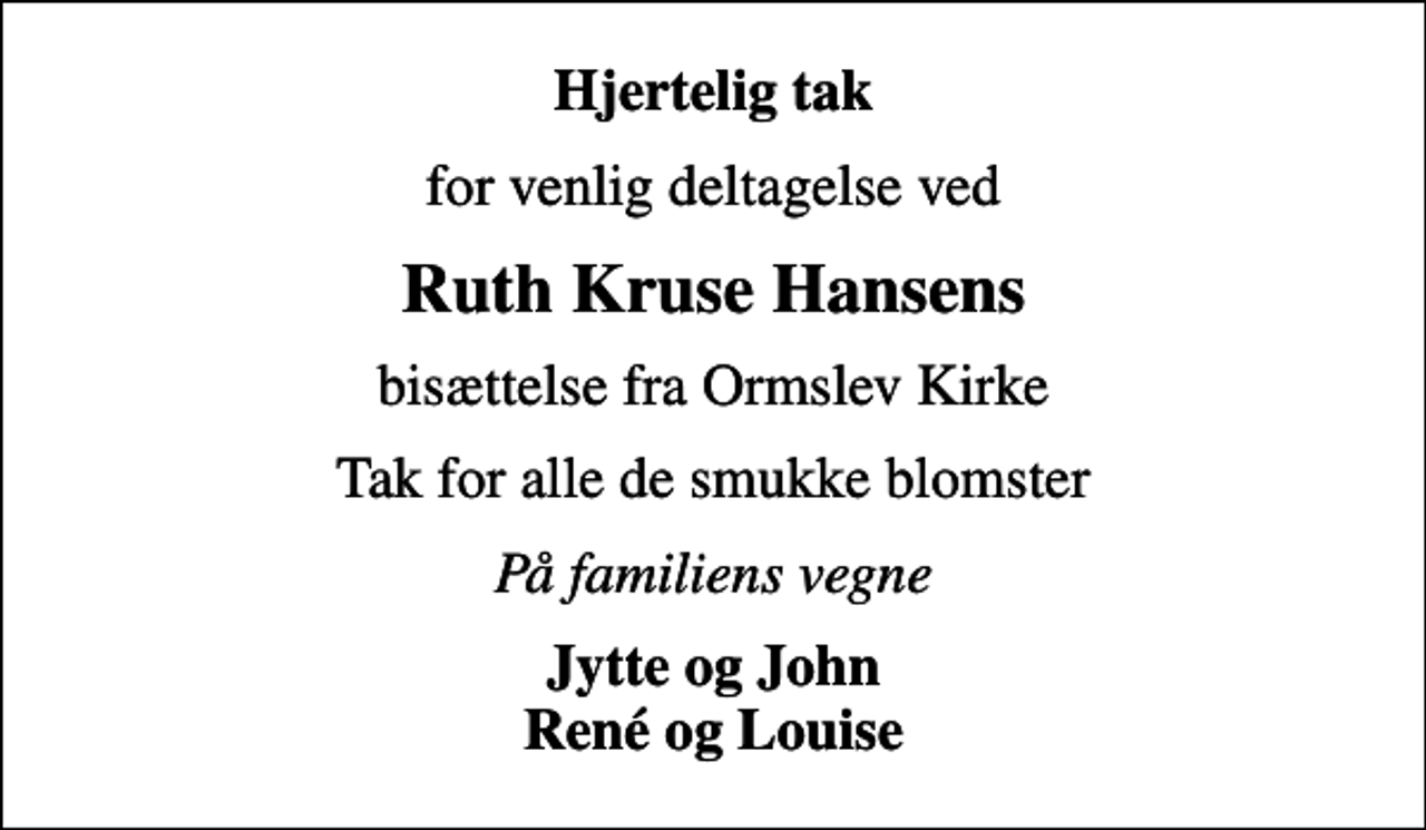 <p>Hjertelig tak<br />for venlig deltagelse ved<br />Ruth Kruse Hansens<br />bisættelse fra Ormslev Kirke<br />Tak for alle de smukke blomster<br />På familiens vegne<br />Jytte og John René og Louise</p>