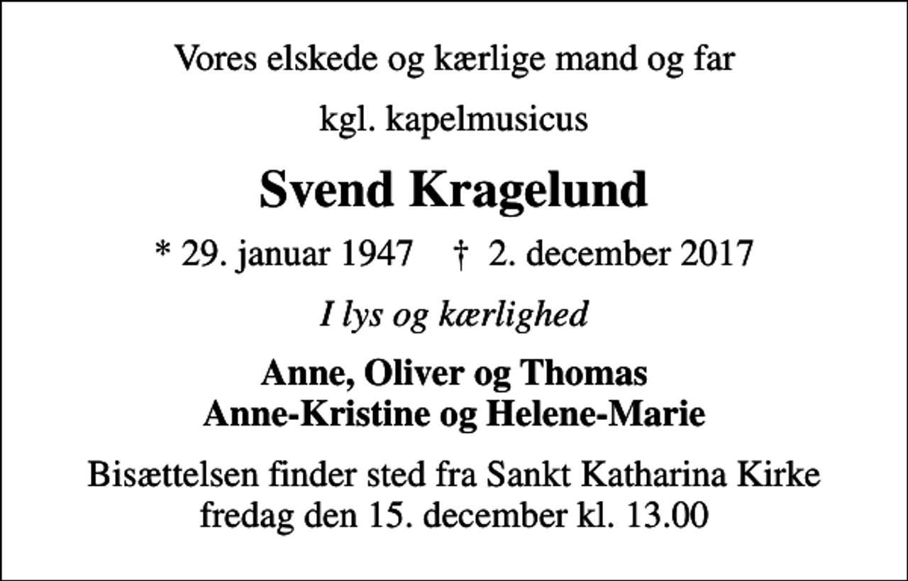 <p>Vores elskede og kærlige mand og far<br />kgl. kapelmusicus<br />Svend Kragelund<br />* 29. januar 1947 ✝ 2. december 2017<br />I lys og kærlighed<br />Anne, Oliver og Thomas Anne-Kristine og Helene-Marie<br />Bisættelsen finder sted fra Sankt Katharina Kirke fredag den 15. december kl. 13.00</p>