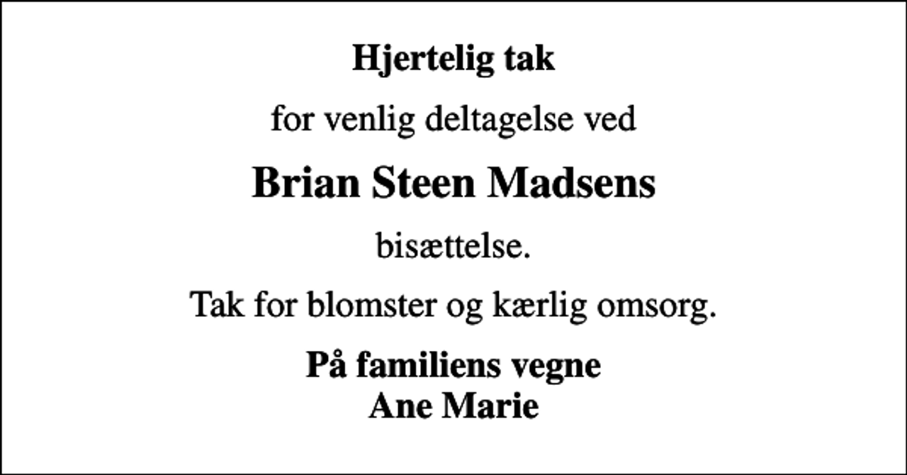 <p>Hjertelig tak<br />for venlig deltagelse ved<br />Brian Steen Madsens<br />bisættelse.<br />Tak for blomster og kærlig omsorg.<br />På familiens vegne Ane Marie</p>