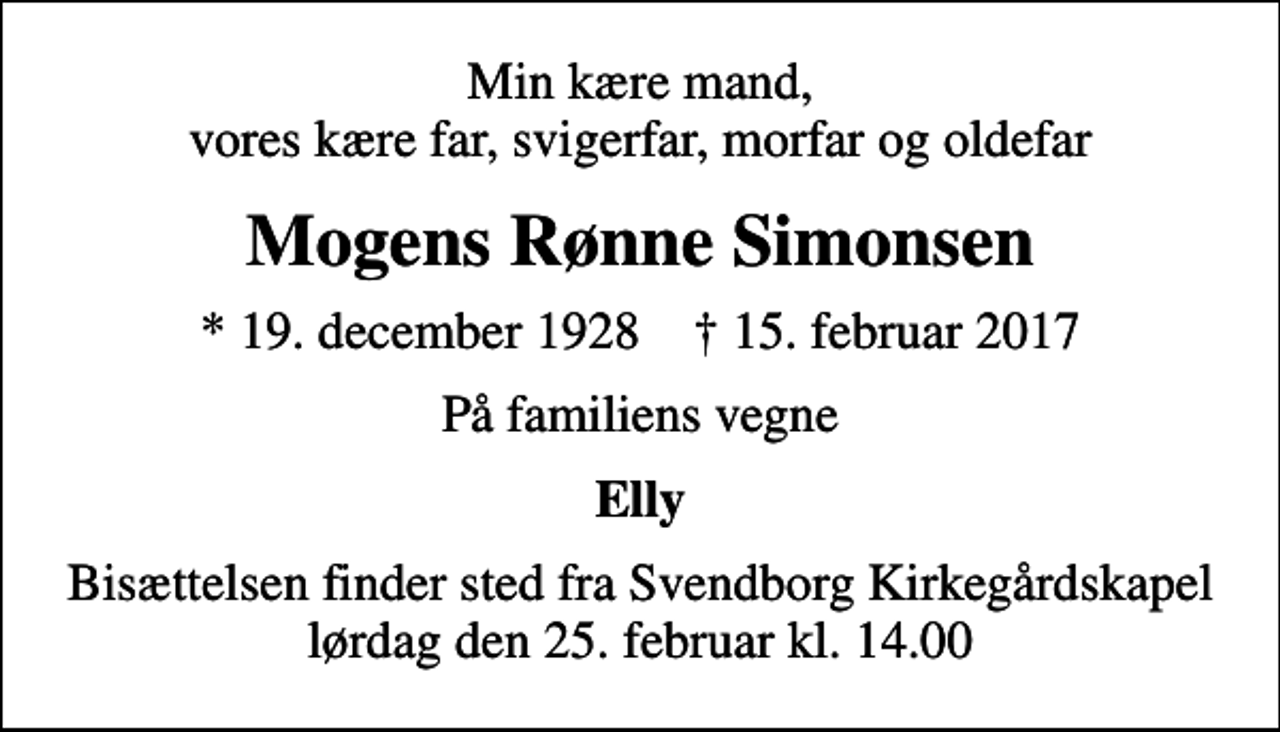 <p>Min kære mand, vores kære far, svigerfar, morfar og oldefar<br />Mogens Rønne Simonsen<br />* 19. december 1928 ✝ 15. februar 2017<br />På familiens vegne<br />Elly<br />Bisættelsen finder sted fra Svendborg Kirkegårdskapel lørdag den 25. februar kl. 14.00</p>