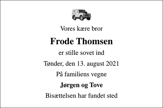 <p>Vores kære bror<br />Frode Thomsen<br />er stille sovet ind<br />Tønder, den 13. august 2021<br />På familiens vegne<br />Jørgen og Tove<br />Bisættelsen har fundet sted</p>