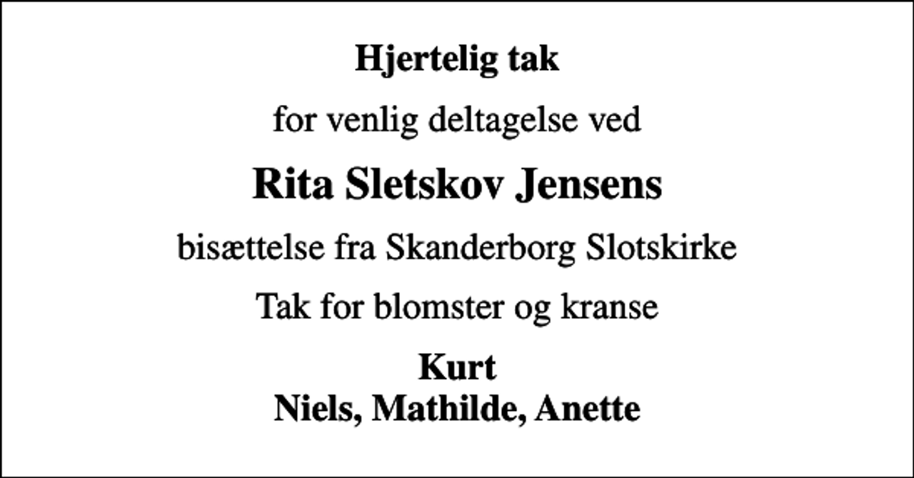 <p>Hjertelig tak<br />for venlig deltagelse ved<br />Rita Sletskov Jensens<br />bisættelse fra Skanderborg Slotskirke<br />Tak for blomster og kranse<br />Kurt Niels, Mathilde, Anette</p>