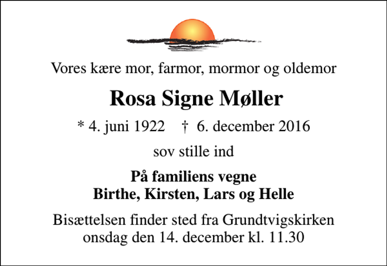 <p>Vores kære mor, farmor, mormor og oldemor<br />Rosa Signe Møller<br />* 4. juni 1922 ✝ 6. december 2016<br />sov stille ind<br />På familiens vegne Birthe, Kirsten, Lars og Helle<br />Bisættelsen finder sted fra Grundtvigskirken onsdag den 14. december kl. 11.30</p>