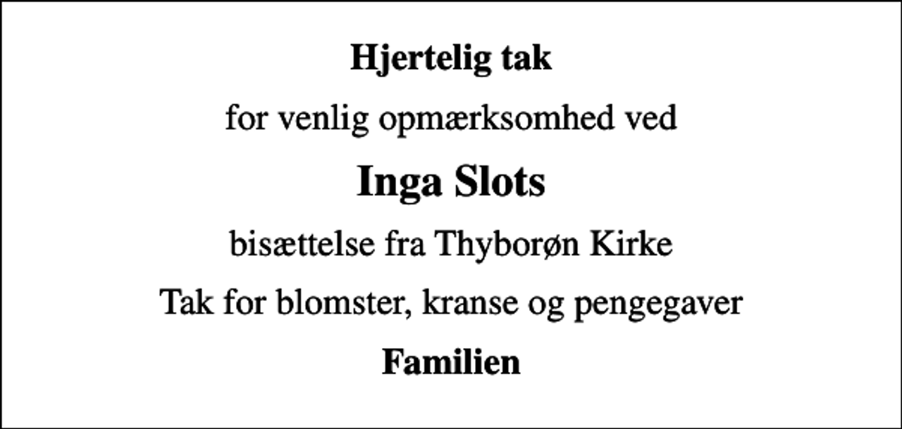 <p>Hjertelig tak<br />for venlig opmærksomhed ved<br />Inga Slots<br />bisættelse fra Thyborøn Kirke<br />Tak for blomster, kranse og pengegaver<br />Familien</p>