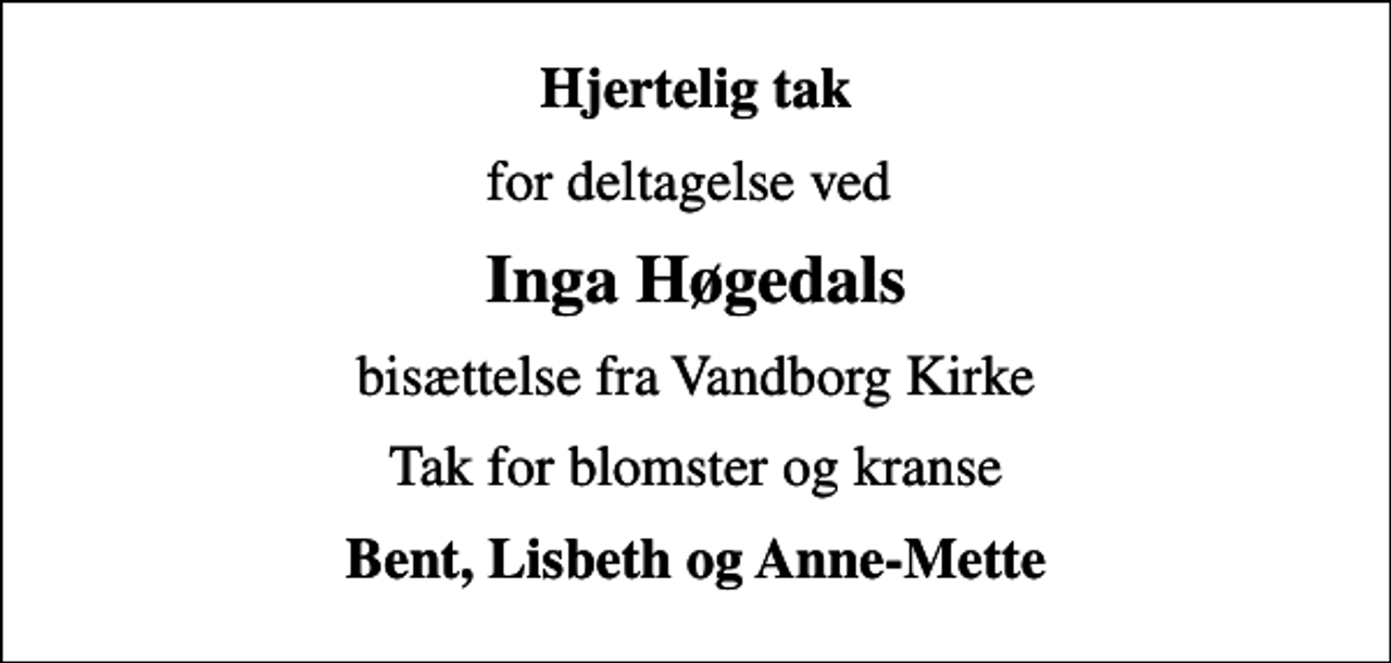 <p>Hjertelig tak<br />for deltagelse ved<br />Inga Høgedals<br />bisættelse fra Vandborg Kirke<br />Tak for blomster og kranse<br />Bent, Lisbeth og Anne-Mette</p>