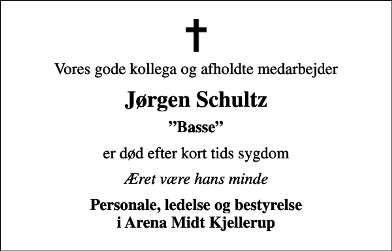 <p>Vores gode kollega og afholdte medarbejder<br />Jørgen Schultz<br />Basse<br />er død efter kort tids sygdom<br />Æret være hans minde<br />Personale, ledelse og bestyrelse i Arena Midt Kjellerup</p>