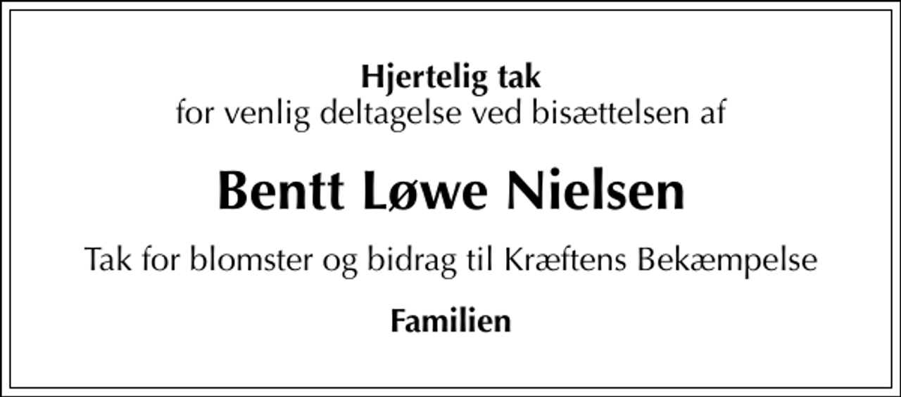 <p>Hjertelig tak<br />for venlig deltagelse ved bisættelsen af<br />Bentt Løwe Nielsen<br />Tak for blomster og bidrag til Kræftens Bekæmpelse<br />Familien</p>