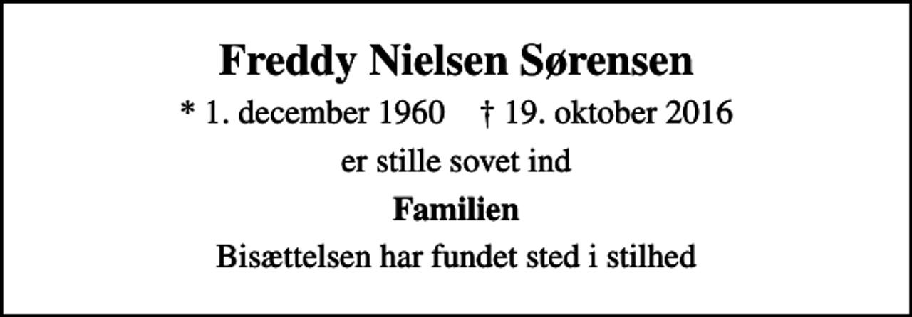 <p>Freddy Nielsen Sørensen<br />* 1. december 1960 ✝ 19. oktober 2016<br />er stille sovet ind<br />Familien<br />Bisættelsen har fundet sted i stilhed</p>