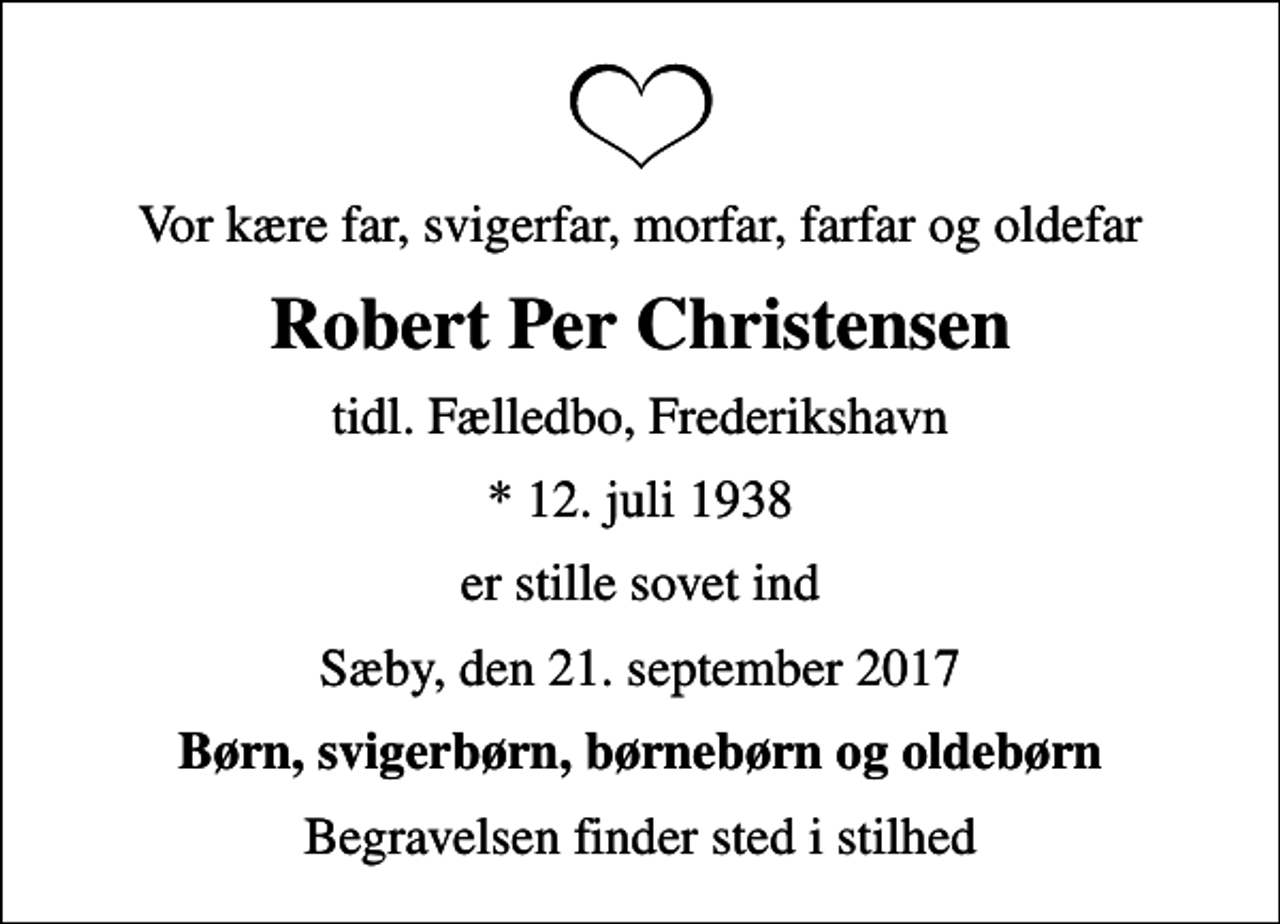 <p>Vor kære far, svigerfar, morfar, farfar og oldefar<br />Robert Per Christensen<br />tidl. Fælledbo, Frederikshavn<br />* 12. juli 1938<br />er stille sovet ind<br />Sæby, den 21. september 2017<br />Børn, svigerbørn, børnebørn og oldebørn<br />Begravelsen finder sted i stilhed</p>