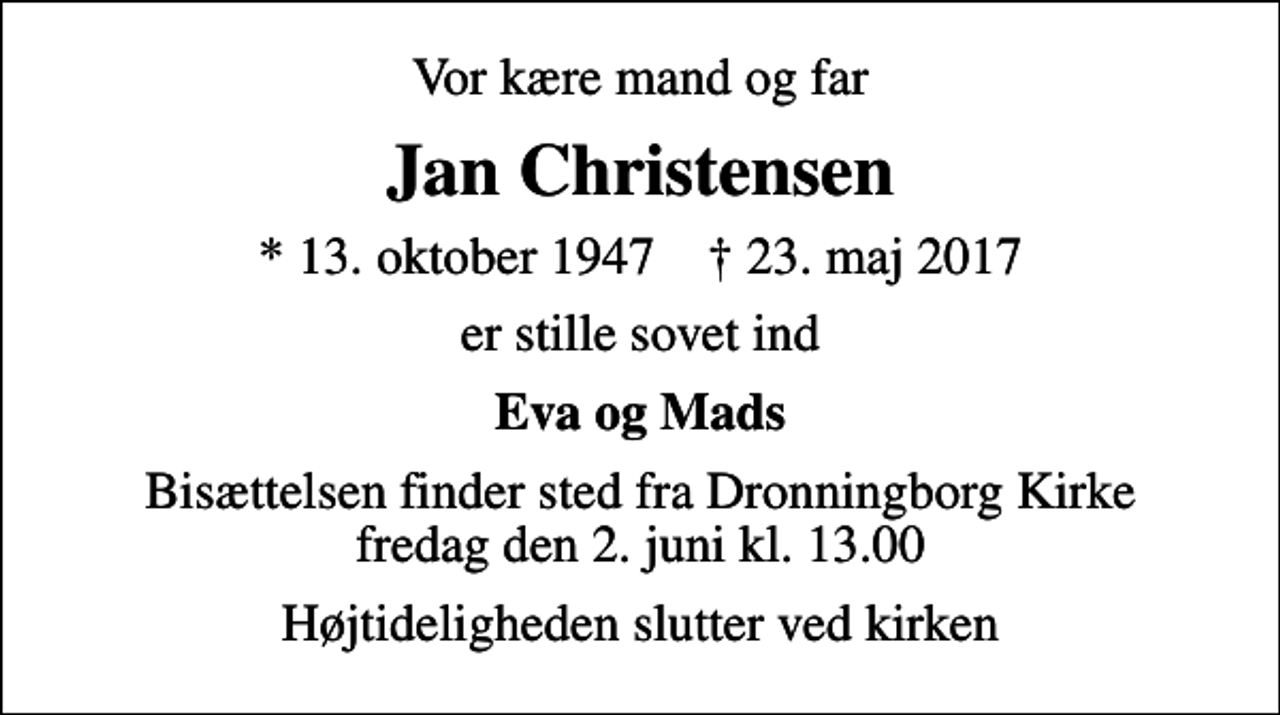 <p>Vor kære mand og far<br />Jan Christensen<br />* 13. oktober 1947 ✝ 23. maj 2017<br />er stille sovet ind<br />Eva og Mads<br />Bisættelsen finder sted fra Dronningborg Kirke fredag den 2. juni kl. 13.00<br />Højtideligheden slutter ved kirken</p>