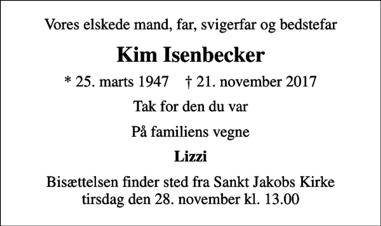 <p>Vores elskede mand, far, svigerfar og bedstefar<br />Kim Isenbecker<br />* 25. marts 1947 ✝ 21. november 2017<br />Tak for den du var<br />På familiens vegne<br />Lizzi<br />Bisættelsen finder sted fra Sankt Jakobs Kirke tirsdag den 28. november kl. 13.00</p>