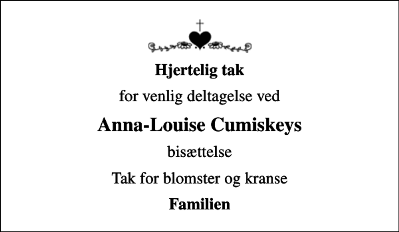 <p>Hjertelig tak<br />for venlig deltagelse ved<br />Anna-Louise Cumiskeys<br />bisættelse<br />Tak for blomster og kranse<br />Familien</p>