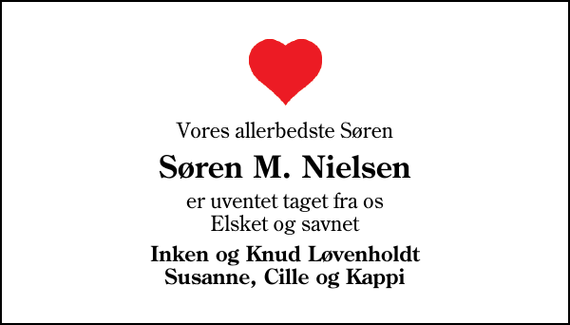 <p>Vores allerbedste Søren<br />Søren M. Nielsen<br />er uventet taget fra os Elsket og savnet<br />Inken og Knud Løvenholdt Susanne, Cille og Kappi</p>