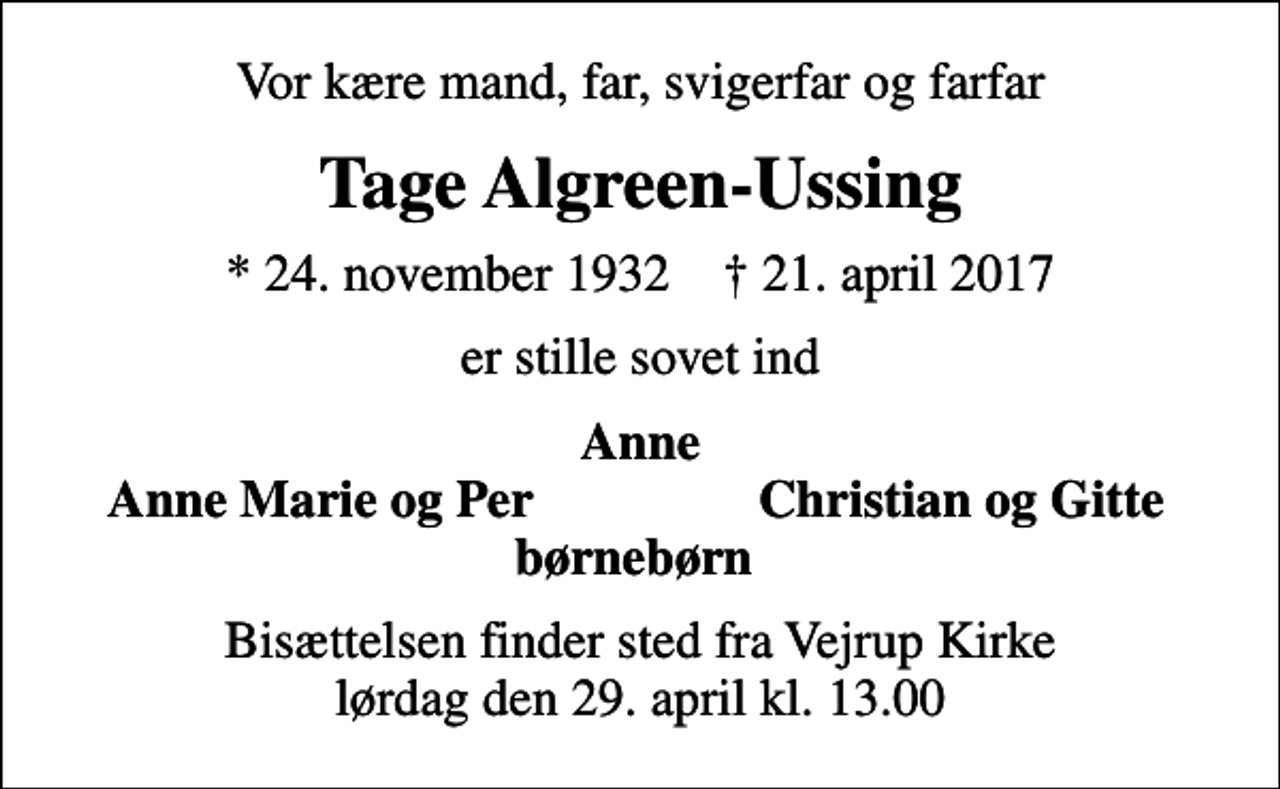 <p>Vor kære mand, far, svigerfar og farfar<br />Tage Algreen-Ussing<br />* 24. november 1932 ✝ 21. april 2017<br />er stille sovet ind<br />Anne<br />Anne Marie og Per<br />Christian og Gitte<br />Bisættelsen finder sted fra Vejrup Kirke lørdag den 29. april kl. 13.00</p>