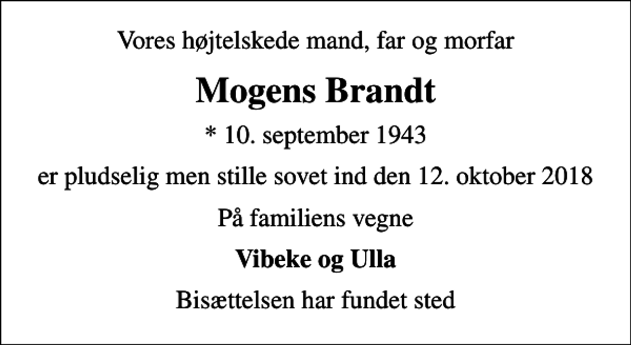 <p>Vores højtelskede mand, far og morfar<br />Mogens Brandt<br />* 10. september 1943<br />er pludselig men stille sovet ind den 12. oktober 2018<br />På familiens vegne<br />Vibeke og Ulla<br />Bisættelsen har fundet sted</p>