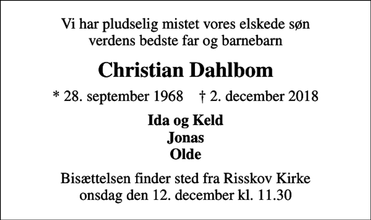 <p>Vi har pludselig mistet vores elskede søn verdens bedste far og barnebarn<br />Christian Dahlbom<br />* 28. september 1968 ✝ 2. december 2018<br />Ida og Keld Jonas Olde<br />Bisættelsen finder sted fra Risskov Kirke onsdag den 12. december kl. 11.30</p>
