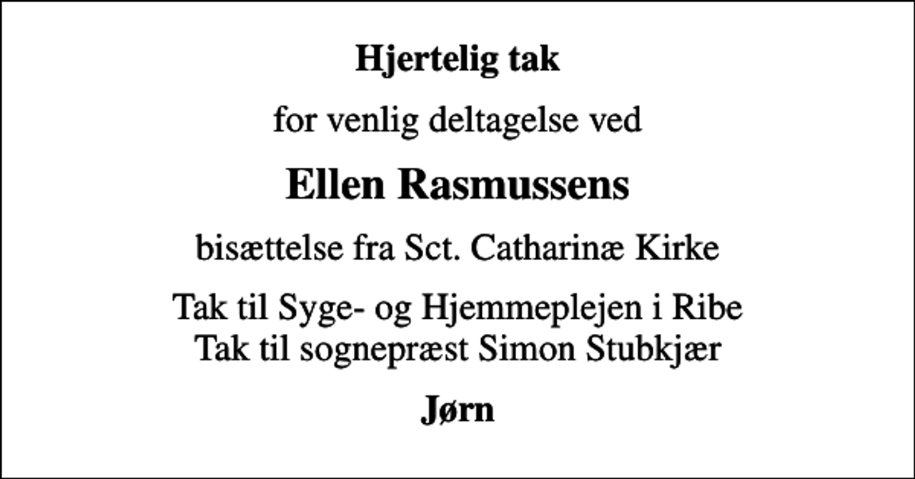 <p>Hjertelig tak<br />for venlig deltagelse ved<br />Ellen Rasmussens<br />bisættelse fra Sct. Catharinæ Kirke<br />Tak til Syge- og Hjemmeplejen i Ribe Tak til sognepræst Simon Stubkjær<br />Jørn</p>
