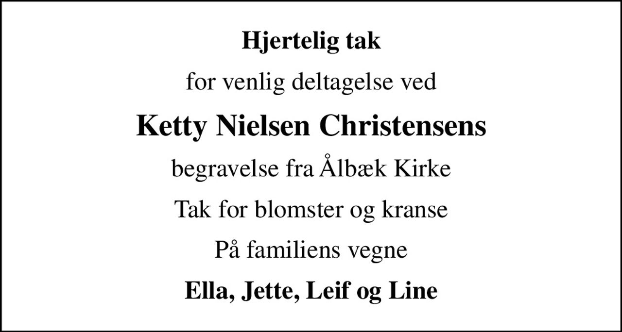 Hjertelig tak
for venlig deltagelse ved
Ketty Nielsen Christensens
begravelse fra Ålbæk Kirke
Tak for blomster og kranse
På familiens vegne
Ella, Jette, Leif og Line