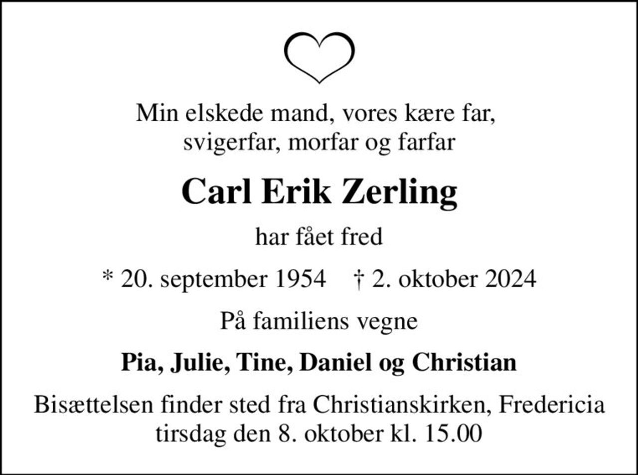 Min elskede mand, vores kære far,  svigerfar, morfar og farfar
Carl Erik Zerling
har fået fred
* 20. september 1954    ✝ 2. oktober 2024
På familiens vegne
Pia, Julie, Tine, Daniel og Christian
Bisættelsen finder sted fra Christianskirken, Fredericia  tirsdag den 8. oktober kl. 15.00
