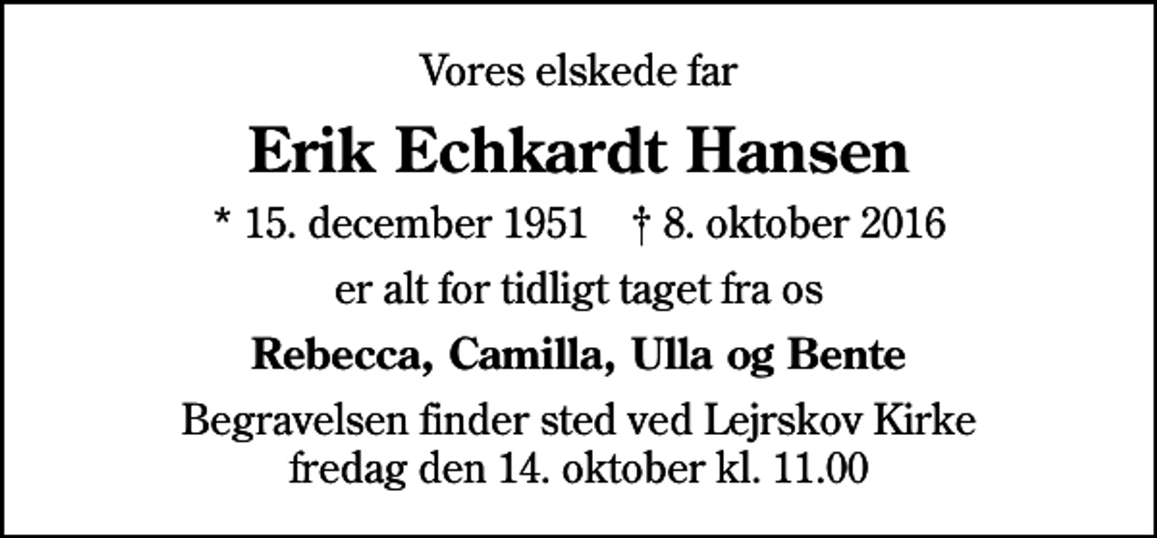 <p>Vores elskede far<br />Erik Echkardt Hansen<br />* 15. december 1951 ✝ 8. oktober 2016<br />er alt for tidligt taget fra os<br />Rebecca, Camilla, Ulla og Bente<br />Begravelsen finder sted ved Lejrskov Kirke fredag den 14. oktober kl. 11.00</p>