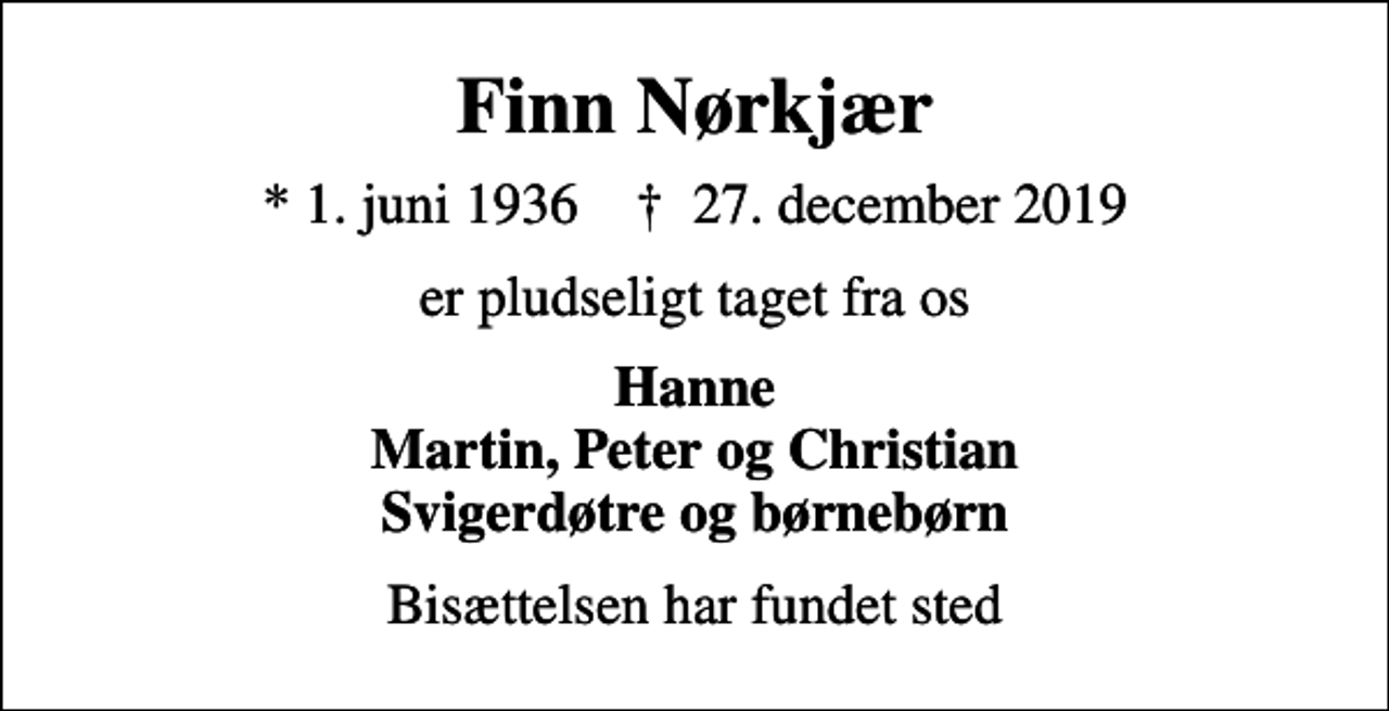 <p>Finn Nørkjær<br />* 1. juni 1936 ✝ 27. december 2019<br />er pludseligt taget fra os<br />Hanne Martin, Peter og Christian Svigerdøtre og børnebørn<br />Bisættelsen har fundet sted</p>