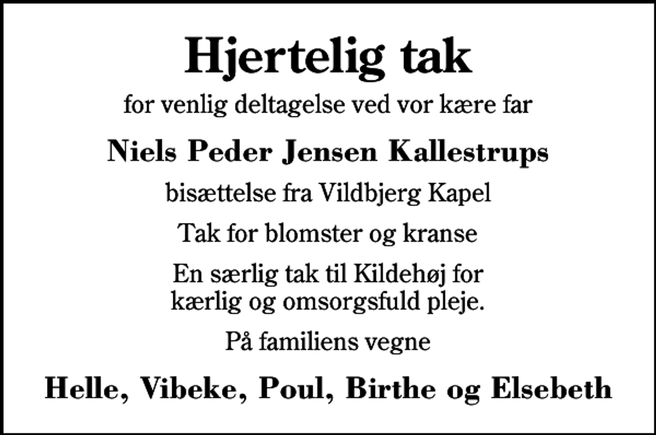<p>Hjertelig tak<br />for venlig deltagelse ved vor kære far<br />Niels Peder Jensen Kallestrups<br />bisættelse fra Vildbjerg Kapel<br />Tak for blomster og kranse<br />En særlig tak til Kildehøj for kærlig og omsorgsfuld pleje.<br />På familiens vegne<br />Helle, Vibeke, Poul, Birthe og Elsebeth</p>