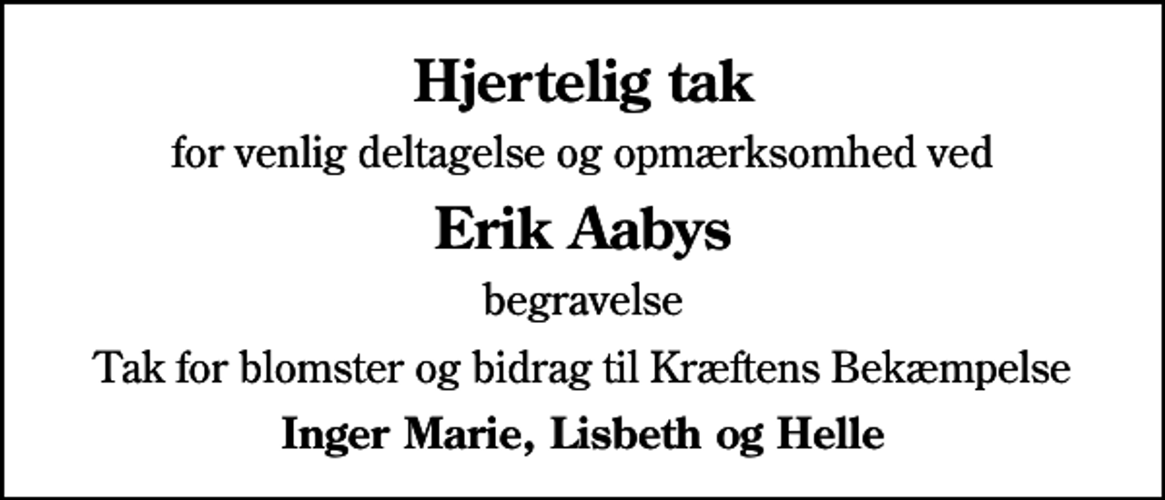 <p>Hjertelig tak<br />for venlig deltagelse og opmærksomhed ved<br />Erik Aabys<br />begravelse<br />Tak for blomster og bidrag til Kræftens Bekæmpelse<br />Inger Marie, Lisbeth og Helle</p>