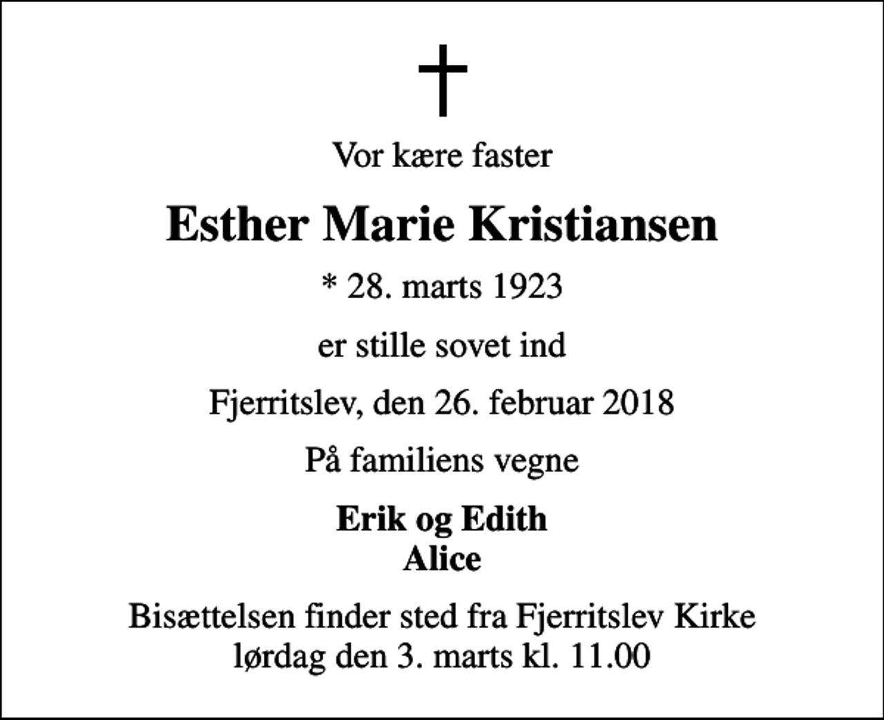 <p>Vor kære faster<br />Esther Marie Kristiansen<br />* 28. marts 1923<br />er stille sovet ind<br />Fjerritslev, den 26. februar 2018<br />På familiens vegne<br />Erik og Edith Alice<br />Bisættelsen finder sted fra Fjerritslev Kirke lørdag den 3. marts kl. 11.00</p>