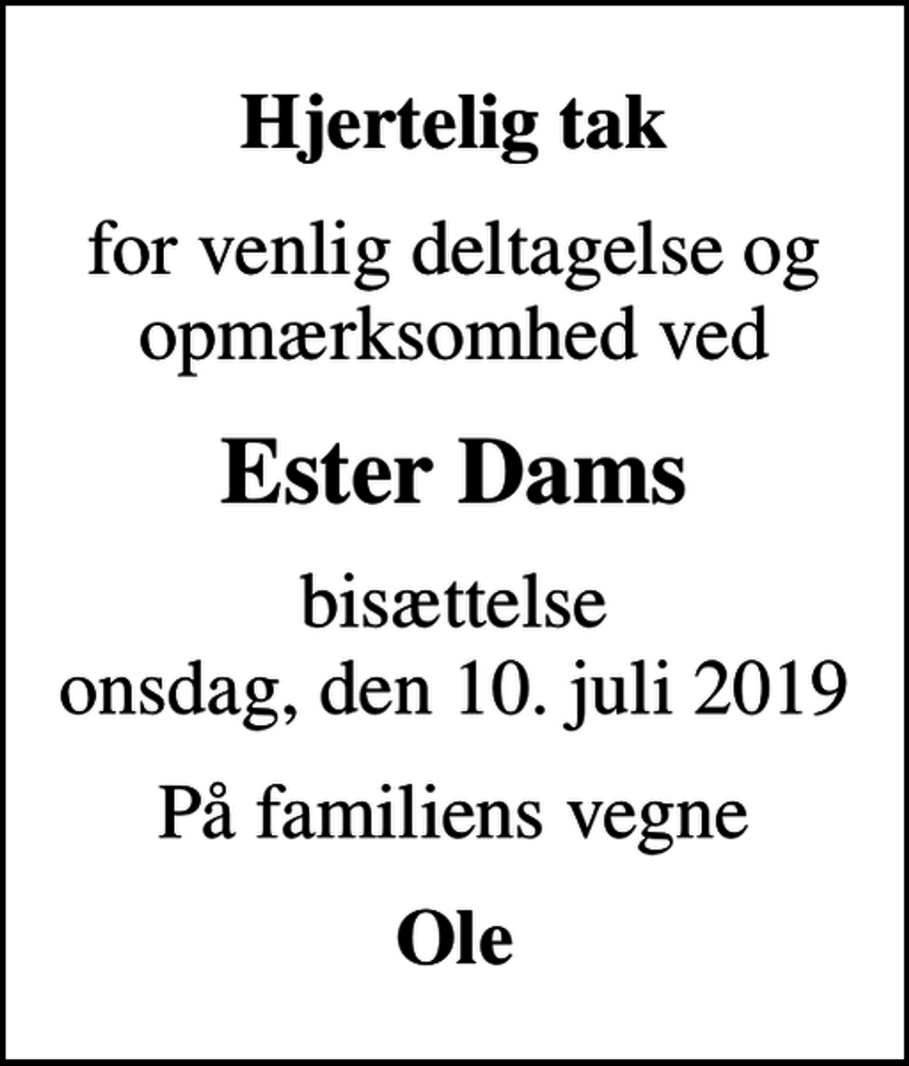 <p>Hjertelig tak<br />for venlig deltagelse og opmærksomhed ved<br />Ester Dams<br />bisættelse onsdag, den 10. juli 2019<br />På familiens vegne<br />Ole</p>