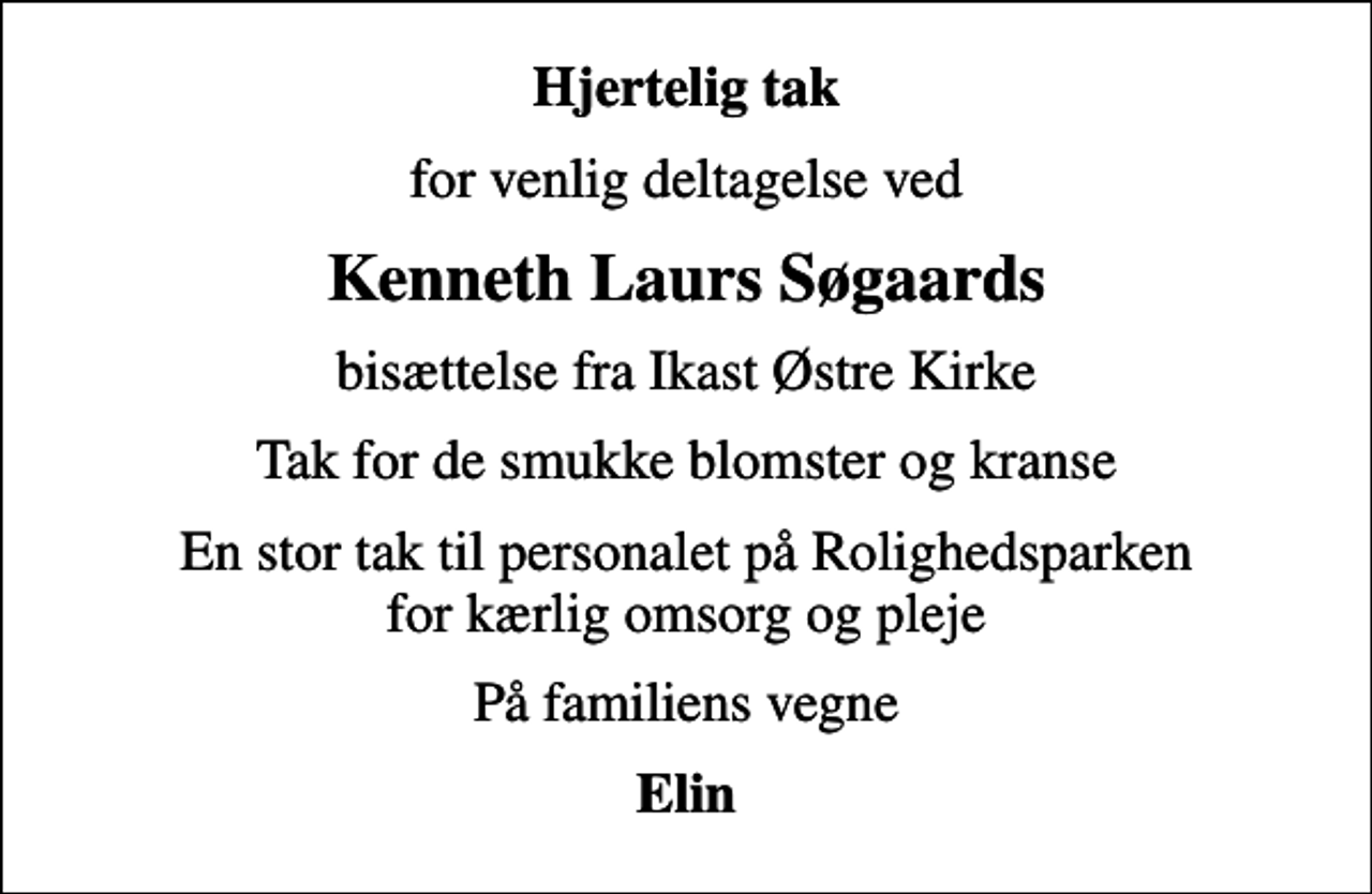 <p>Hjertelig tak<br />for venlig deltagelse ved<br />Kenneth Laurs Søgaards<br />bisættelse fra Ikast Østre Kirke<br />Tak for de smukke blomster og kranse<br />En stor tak til personalet på Rolighedsparken for kærlig omsorg og pleje<br />På familiens vegne<br />Elin</p>