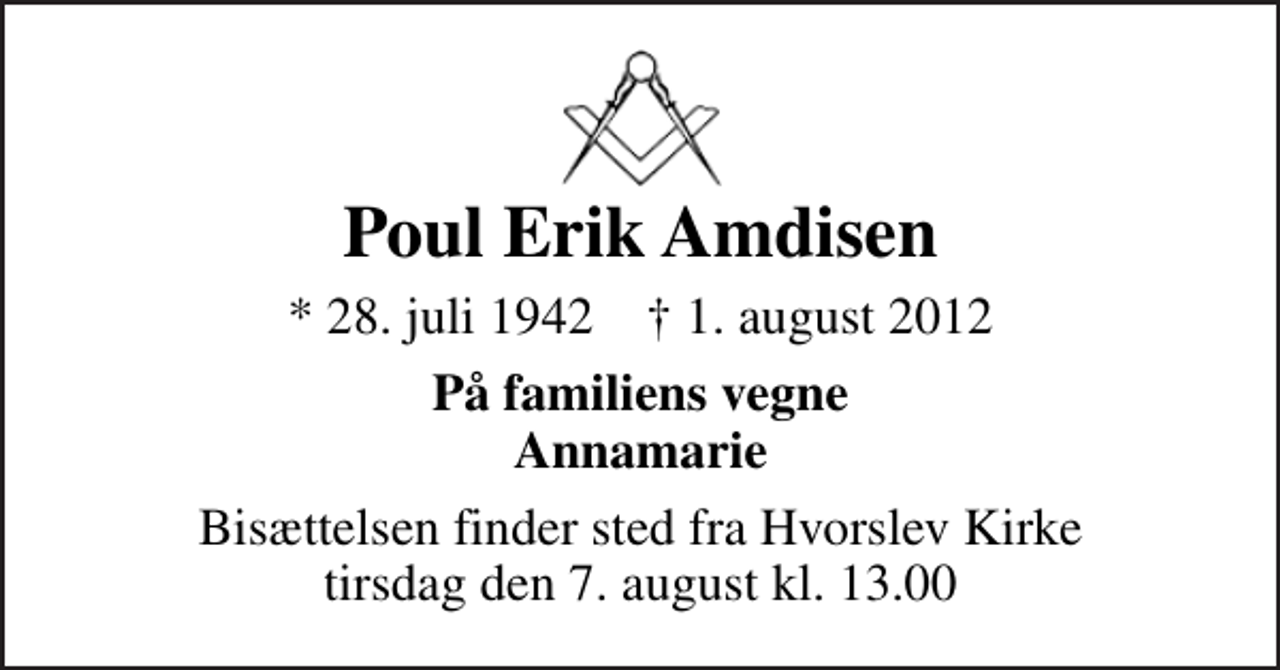 <p>Poul Erik Amdisen<br />* 28. juli 1942 ✝ 1. august 2012<br />På familiens vegne Annamarie<br />Bisættelsen finder sted fra Hvorslev Kirke tirsdag den 7. august kl. 13.00</p>