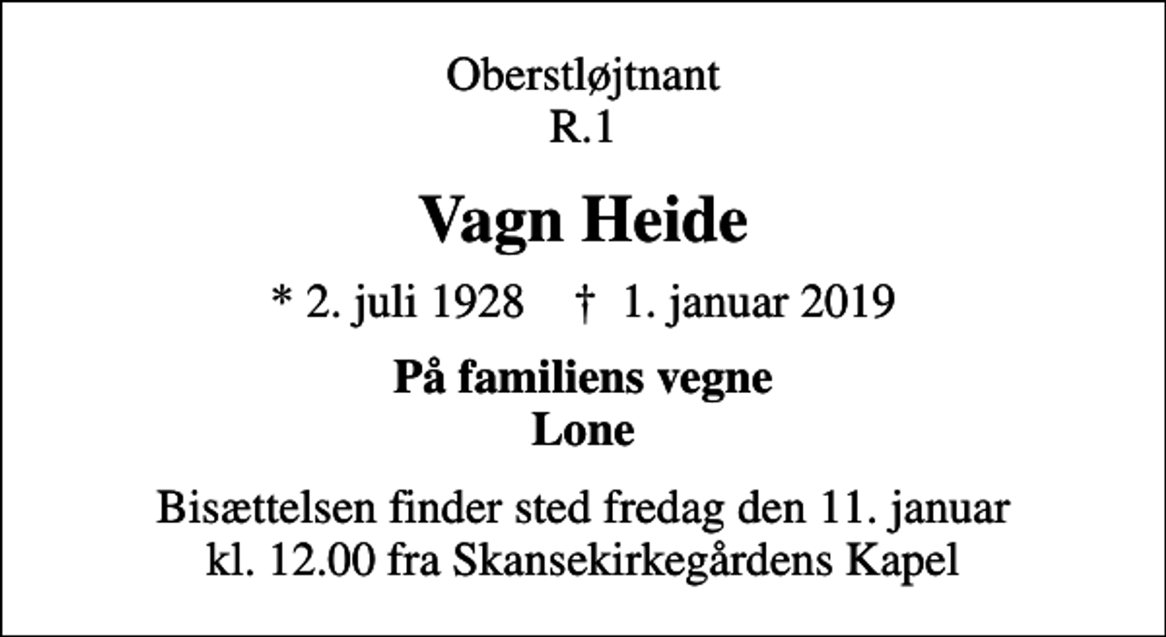 <p>Oberstløjtnant R.1<br />Vagn Heide<br />* 2. juli 1928 ✝ 1. januar 2019<br />På familiens vegne Lone<br />Bisættelsen finder sted fredag den 11. januar kl. 12.00 fra Skansekirkegårdens Kapel</p>