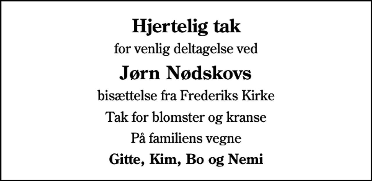 <p>Hjertelig tak<br />for venlig deltagelse ved<br />Jørn Nødskovs<br />bisættelse fra Frederiks Kirke<br />Tak for blomster og kranse<br />På familiens vegne<br />Gitte, Kim, Bo og Nemi</p>