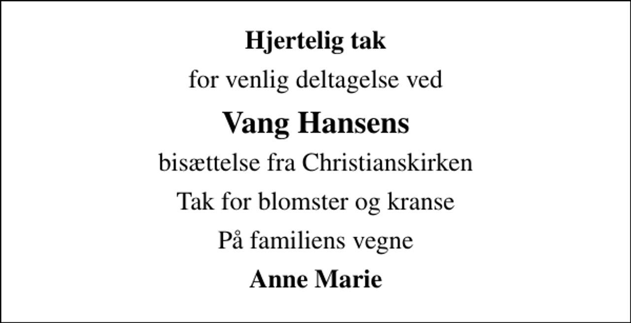 <p>Hjertelig tak<br />for venlig deltagelse ved<br />Vang Hansens<br />bisættelse fra Christianskirken<br />Tak for blomster og kranse<br />På familiens vegne<br />Anne Marie</p>