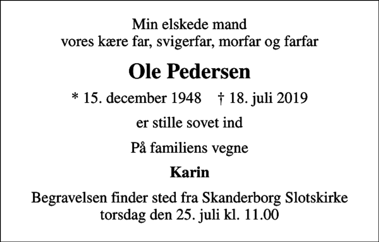 <p>Min elskede mand vores kære far, svigerfar, morfar og farfar<br />Ole Pedersen<br />* 15. december 1948 ✝ 18. juli 2019<br />er stille sovet ind<br />På familiens vegne<br />Karin<br />Begravelsen finder sted fra Skanderborg Slotskirke torsdag den 25. juli kl. 11.00</p>