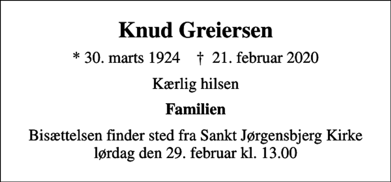 <p>Knud Greiersen<br />* 30. marts 1924 ✝ 21. februar 2020<br />Kærlig hilsen<br />Familien<br />Bisættelsen finder sted fra Sankt Jørgensbjerg Kirke lørdag den 29. februar kl. 13.00</p>
