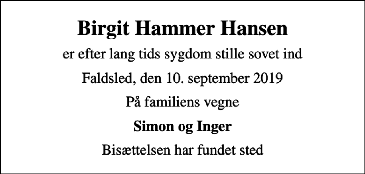 <p>Birgit Hammer Hansen<br />er efter lang tids sygdom stille sovet ind<br />Faldsled, den 10. september 2019<br />På familiens vegne<br />Simon og Inger<br />Bisættelsen har fundet sted</p>