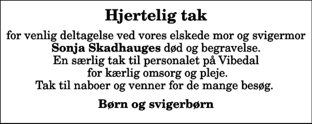 <p>Hjertelig tak<br />for venlig deltagelse ved vores elskede mor og svigermor <em>Sonja Skadhauges</em> død og begravelse. En særlig tak til personalet på Vibedal for kærlig omsorg og pleje. Tak til naboer og venner for de mange besøg.<br />Børn og svigerbørn</p>
