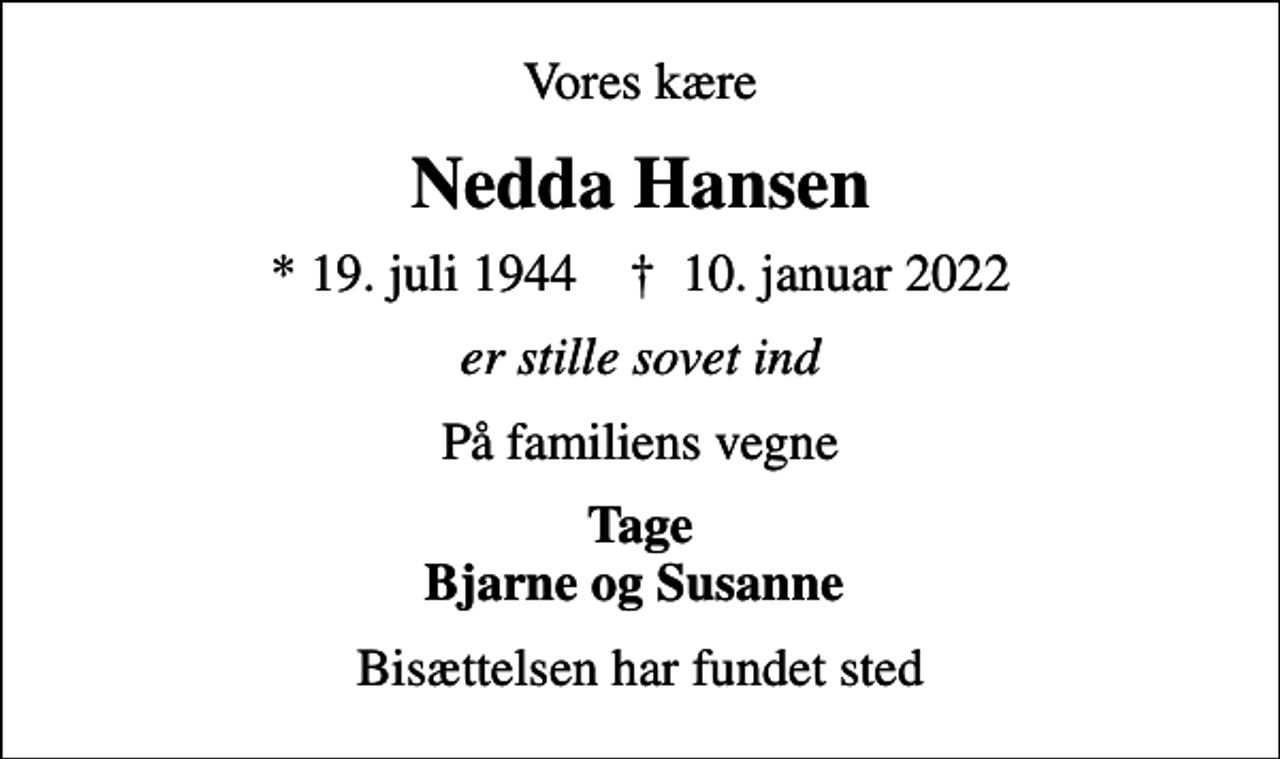 <p>Vores kære<br />Nedda Hansen<br />* 19. juli 1944 ✝ 10. januar 2022<br />er stille sovet ind<br />På familiens vegne<br />Tage Bjarne og Susanne<br />Bisættelsen har fundet sted</p>