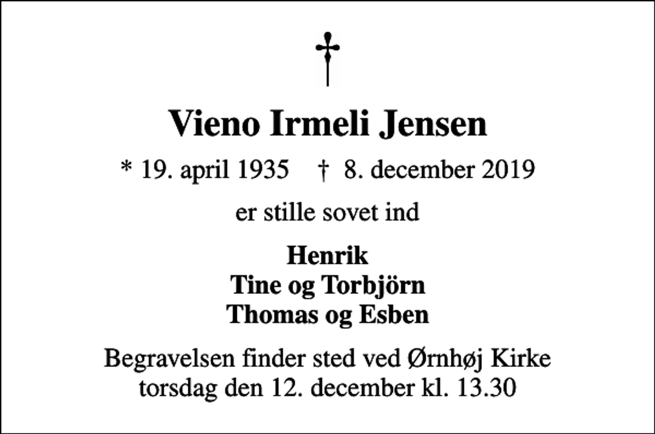 <p>Vieno Irmeli Jensen<br />* 19. april 1935 ✝ 8. december 2019<br />er stille sovet ind<br />Henrik Tine og Torbjörn Thomas og Esben<br />Begravelsen finder sted ved Ørnhøj Kirke torsdag den 12. december kl. 13.30</p>