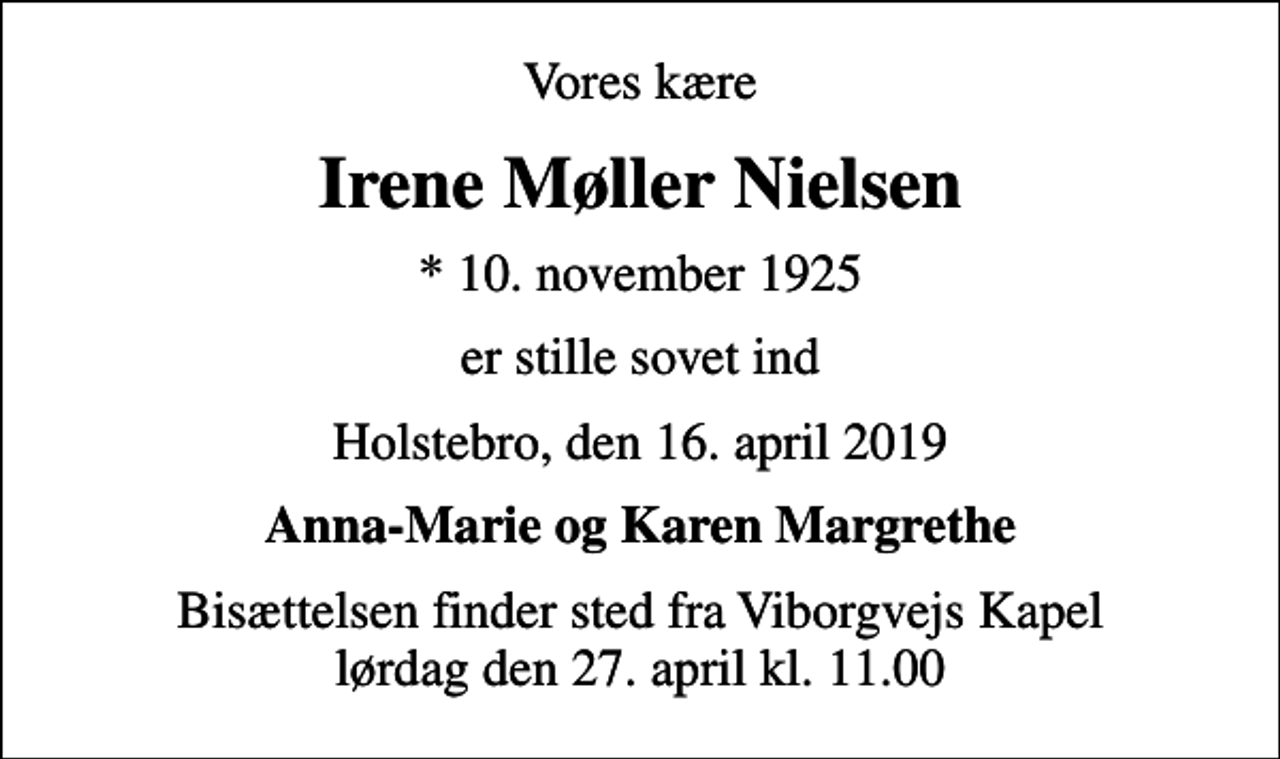 <p>Vores kære<br />Irene Møller Nielsen<br />* 10. november 1925<br />er stille sovet ind<br />Holstebro, den 16. april 2019<br />Anna-Marie og Karen Margrethe<br />Bisættelsen finder sted fra Viborgvejs Kapel lørdag den 27. april kl. 11.00</p>