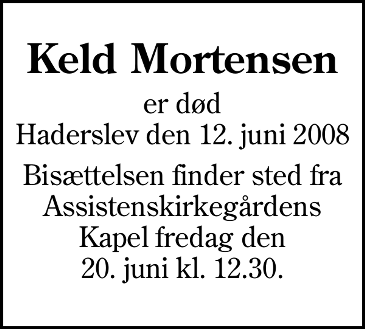 <p>Keld Mortensen<br />er død Haderslev den 12. juni 2008<br />Bisættelsen finder sted fra Assistenskirkegårdens Kapel fredag den 20. juni kl. 12.30.</p>