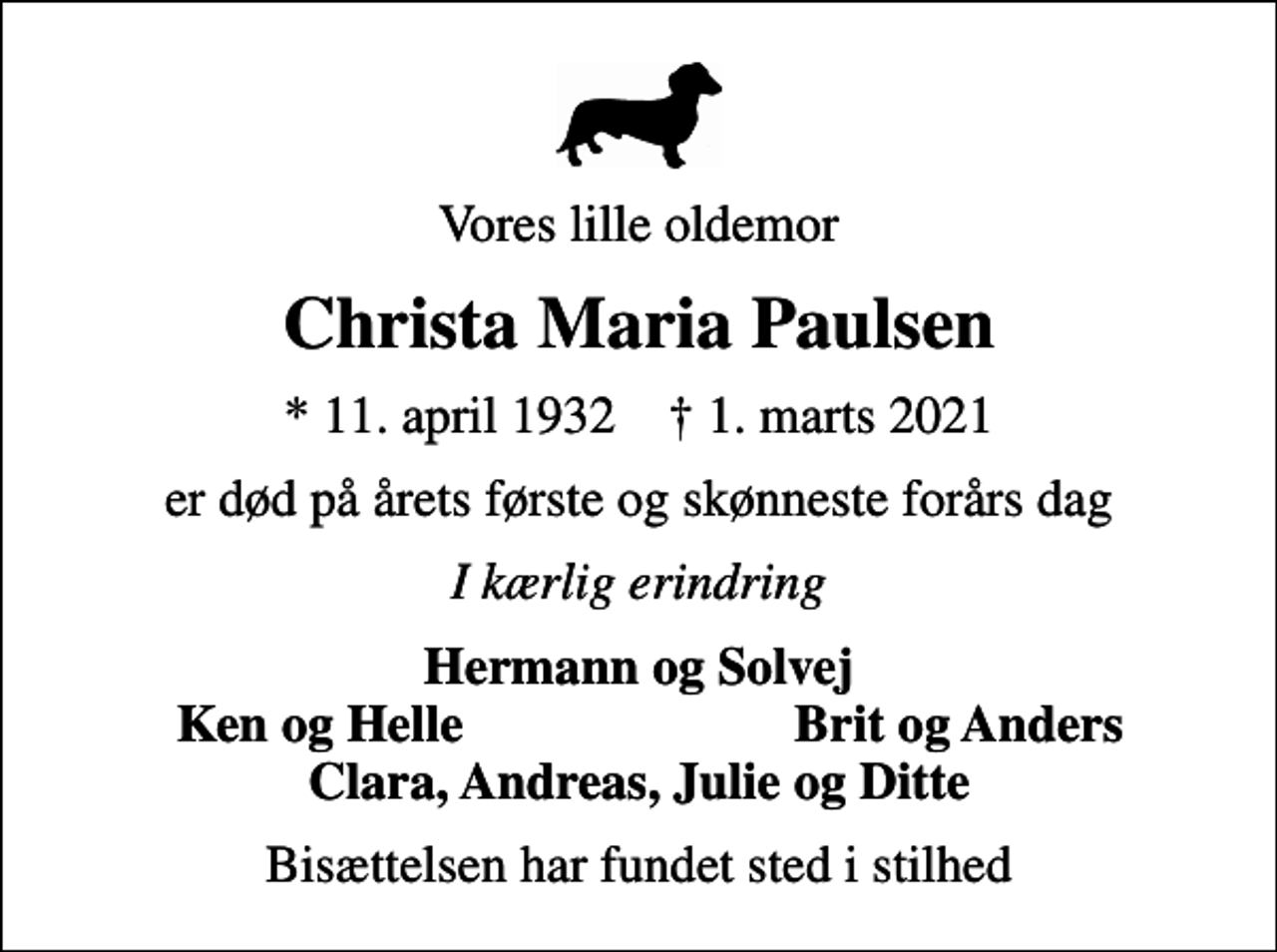<p>Vores lille oldemor<br />Christa Maria Paulsen<br />* 11. april 1932 ✝ 1. marts 2021<br />er død på årets første og skønneste forårs dag<br />I kærlig erindring<br />Hermann og Solvej<br />Ken og Helle<br />Brit og Anders<br />Bisættelsen har fundet sted i stilhed</p>