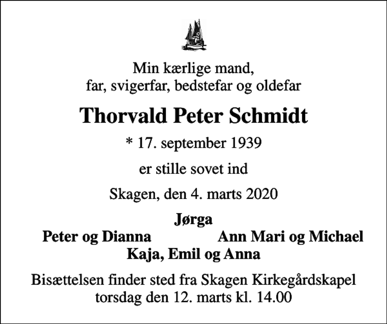 <p>Min kærlige mand, far, svigerfar, bedstefar og oldefar<br />Thorvald Peter Schmidt<br />* 17. september 1939<br />er stille sovet ind<br />Skagen, den 4. marts 2020<br />Jørga<br />Peter og Dianna<br />Ann Mari og Michael<br />Bisættelsen finder sted fra Skagen Kirkegårdskapel torsdag den 12. marts kl. 14.00</p>