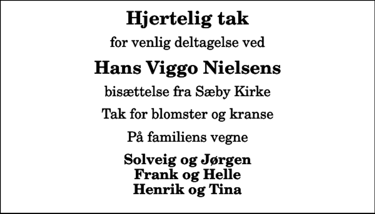 <p>Hjertelig tak<br />for venlig deltagelse ved<br />Hans Viggo Nielsens<br />bisættelse fra Sæby Kirke<br />Tak for blomster og kranse<br />På familiens vegne<br />Solveig og Jørgen Frank og Helle Henrik og Tina</p>