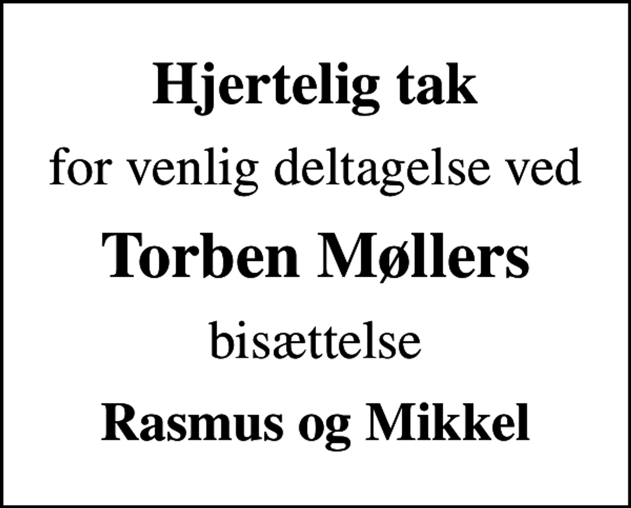 <p>Hjertelig tak<br />for venlig deltagelse ved<br />Torben Møllers<br />bisættelse<br />Rasmus og Mikkel</p>